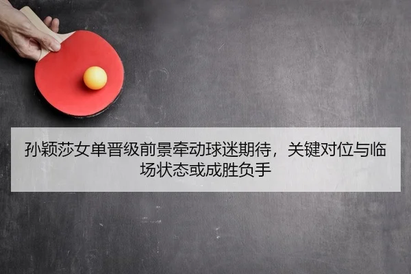 孙颖莎女单晋级前景牵动球迷期待，关键对位与临场状态或成胜负手 | bet365
